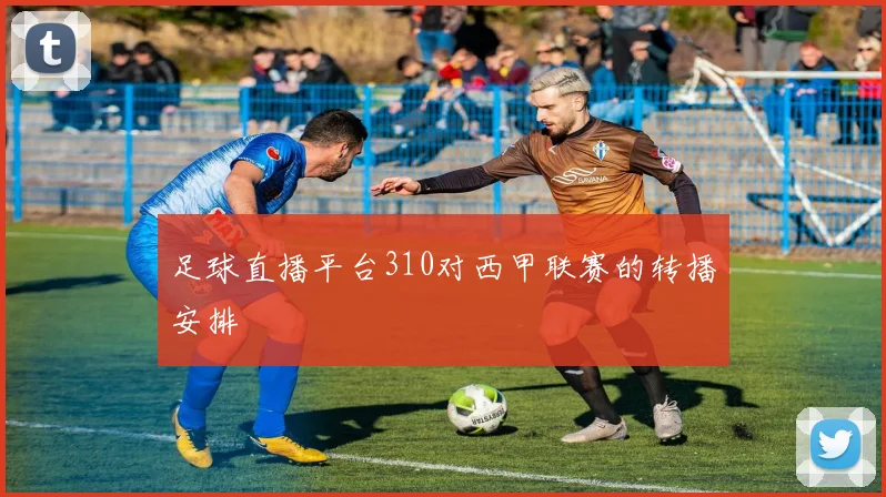 足球直播平台310对西甲联赛的转播安排