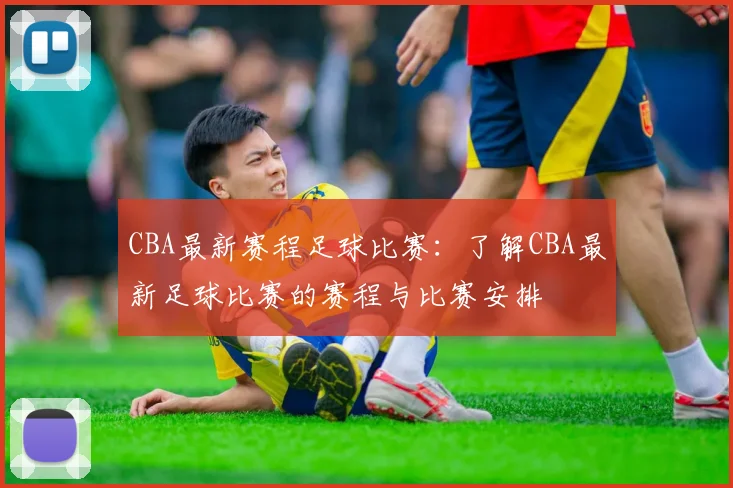 CBA最新赛程足球比赛：了解CBA最新足球比赛的赛程与比赛安排